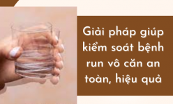 Vương Lão Kiện - Giải pháp giúp kiểm soát bệnh run vô căn an toàn, hiệu quả